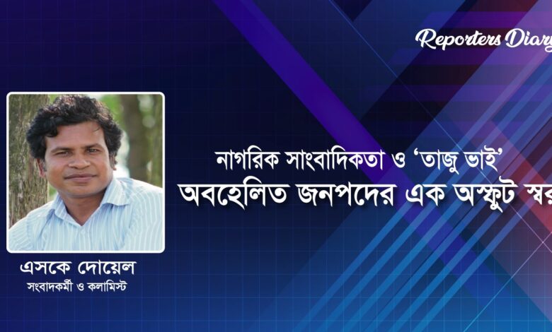 নাগরিক সাংবাদিকতা ও ‘তাজু ভাই’: অবহেলিত জনপদের এক অস্ফুট স্বর নাগরিক সাংবাদিকতা ও ‘তাজু ভাই’: অবহেলিত জনপদের এক অস্ফুট স্বর